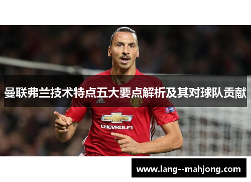 曼联弗兰技术特点五大要点解析及其对球队贡献