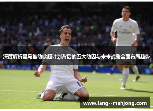 深度解析皇马推动欧超计划背后的五大动因与未来战略全面布局趋势