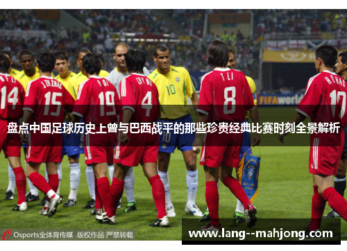 盘点中国足球历史上曾与巴西战平的那些珍贵经典比赛时刻全景解析