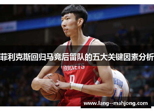 菲利克斯回归马竞后留队的五大关键因素分析