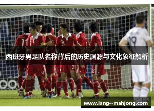 西班牙男足队名称背后的历史渊源与文化象征解析