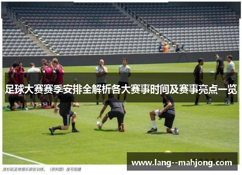 足球大赛赛季安排全解析各大赛事时间及赛事亮点一览