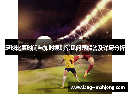 足球比赛时间与加时规则常见问题解答及详尽分析 足球比赛时间与加时规则常见问题解答及详尽分析