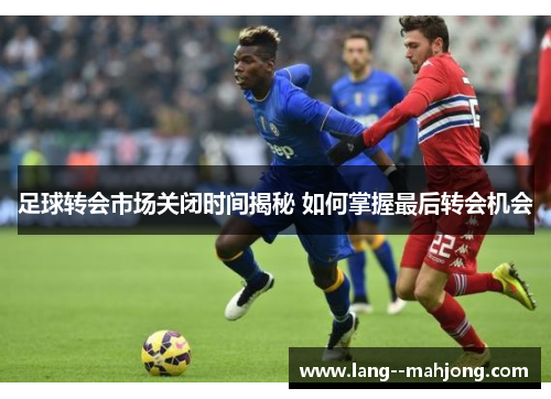 足球转会市场关闭时间揭秘 如何掌握最后转会机会