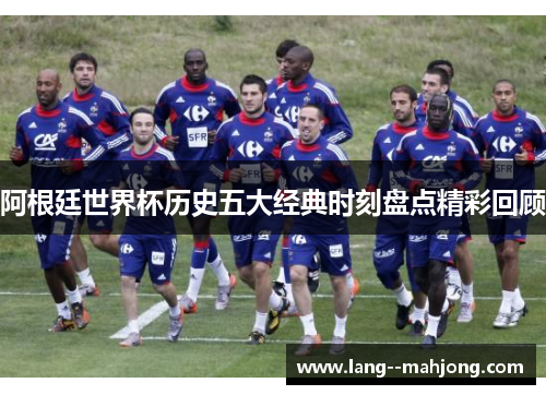 阿根廷世界杯历史五大经典时刻盘点精彩回顾