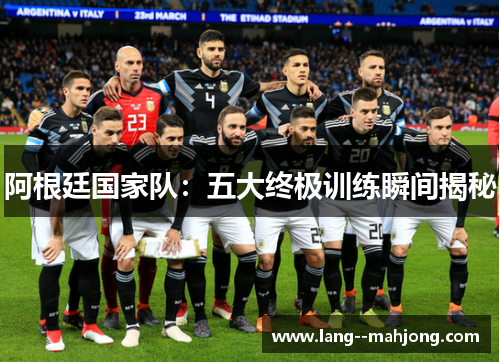 阿根廷国家队：五大终极训练瞬间揭秘