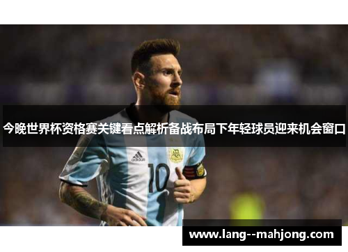 今晚世界杯资格赛关键看点解析备战布局下年轻球员迎来机会窗口 今晚世界杯资格赛关键看点解析备战布局下年轻球员迎来机会窗口