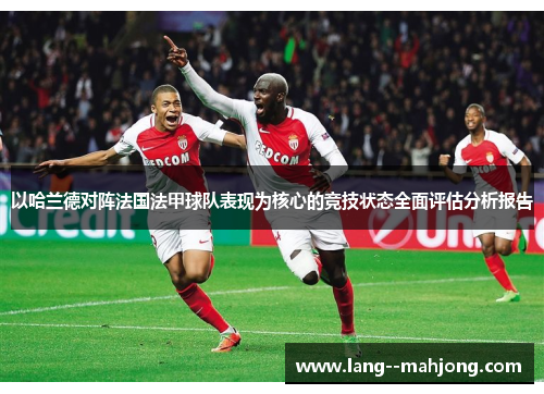 以哈兰德对阵法国法甲球队表现为核心的竞技状态全面评估分析报告 以哈兰德对阵法国法甲球队表现为核心的竞技状态全面评估分析报告