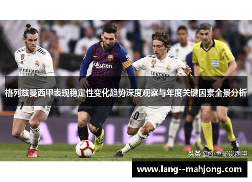 格列兹曼西甲表现稳定性变化趋势深度观察与年度关键因素全景分析 格列兹曼西甲表现稳定性变化趋势深度观察与年度关键因素全景分析
