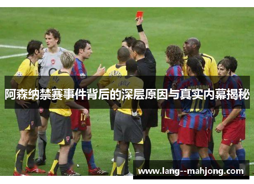 阿森纳禁赛事件背后的深层原因与真实内幕揭秘 阿森纳禁赛事件背后的深层原因与真实内幕揭秘
