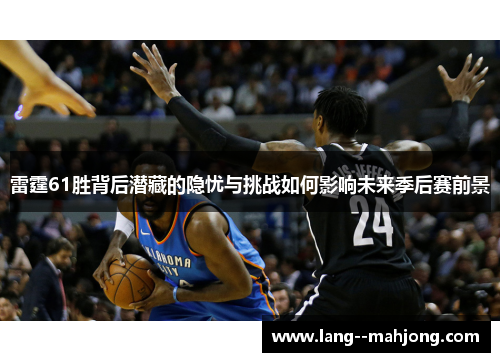 雷霆61胜背后潜藏的隐忧与挑战如何影响未来季后赛前景 雷霆61胜背后潜藏的隐忧与挑战如何影响未来季后赛前景