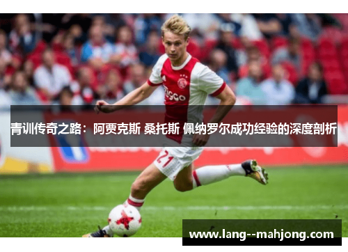 青训传奇之路:阿贾克斯 桑托斯 佩纳罗尔成功经验的深度剖析 青训传奇之路:阿贾克斯 桑托斯 佩纳罗尔成功经验的深度剖析