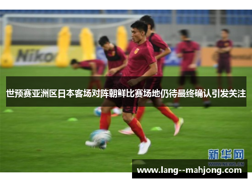世预赛亚洲区日本客场对阵朝鲜比赛场地仍待最终确认引发关注
