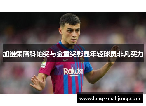 加维荣膺科帕奖与金童奖彰显年轻球员非凡实力 加维荣膺科帕奖与金童奖彰显年轻球员非凡实力