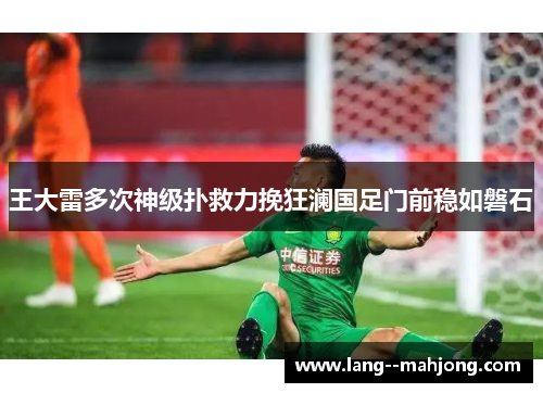 王大雷多次神级扑救力挽狂澜国足门前稳如磐石 王大雷多次神级扑救力挽狂澜国足门前稳如磐石
