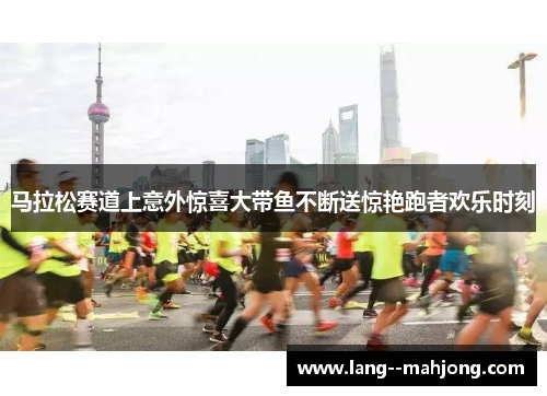 马拉松赛道上意外惊喜大带鱼不断送惊艳跑者欢乐时刻 马拉松赛道上意外惊喜大带鱼不断送惊艳跑者欢乐时刻