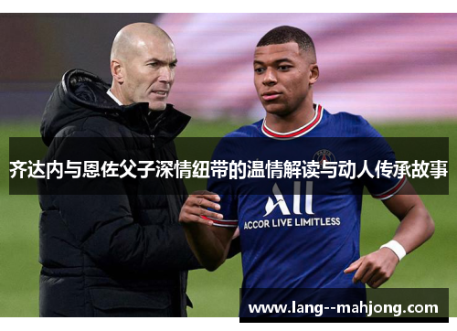 齐达内与恩佐父子深情纽带的温情解读与动人传承故事 齐达内与恩佐父子深情纽带的温情解读与动人传承故事
