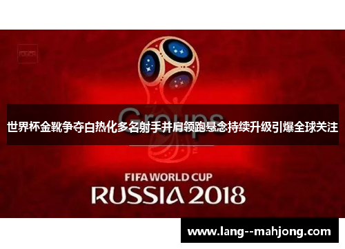 世界杯金靴争夺白热化多名射手并肩领跑悬念持续升级引爆全球关注