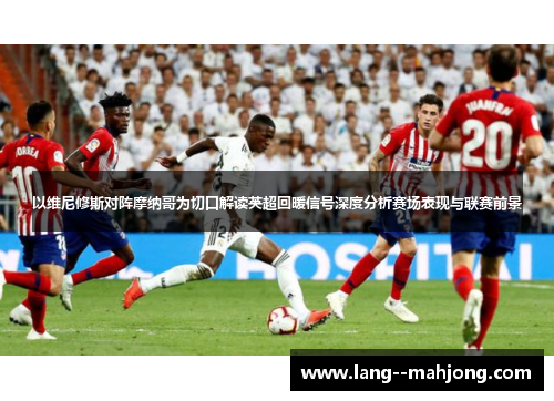 以维尼修斯对阵摩纳哥为切口解读英超回暖信号深度分析赛场表现与联赛前景
