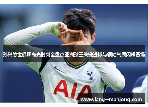 孙兴慜世俱杯高光时刻全盘点亚洲球王关键进球与领袖气质闪耀赛场 孙兴慜世俱杯高光时刻全盘点亚洲球王关键进球与领袖气质闪耀赛场
