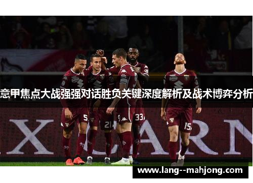 意甲焦点大战强强对话胜负关键深度解析及战术博弈分析 意甲焦点大战强强对话胜负关键深度解析及战术博弈分析