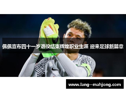 佩佩宣布四十一岁退役结束辉煌职业生涯 迎来足球新篇章 佩佩宣布四十一岁退役结束辉煌职业生涯 迎来足球新篇章