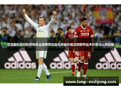 努涅斯欧冠对阵摩纳哥全场表现复盘与关键作用深度解析战术价值与比赛影响 努涅斯欧冠对阵摩纳哥全场表现复盘与关键作用深度解析战术价值与比赛影响